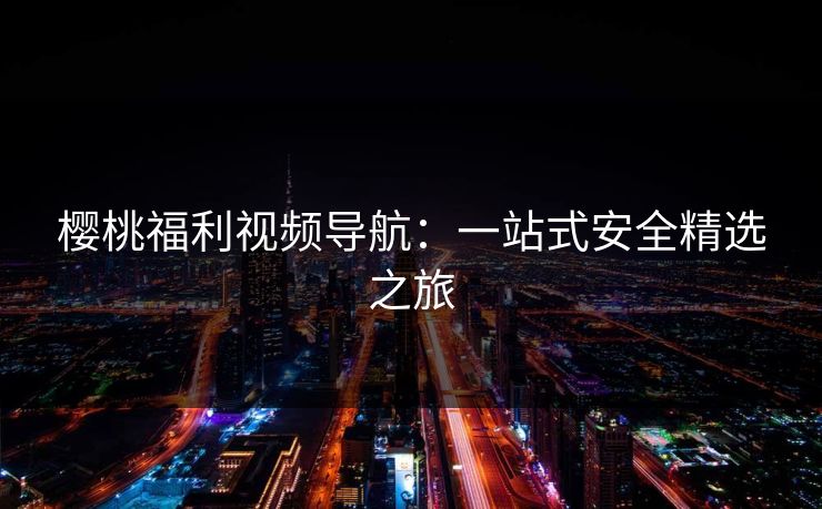 樱桃福利视频导航：一站式安全精选之旅