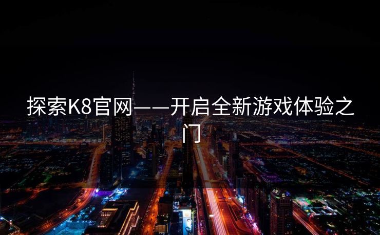 探索K8官网——开启全新游戏体验之门