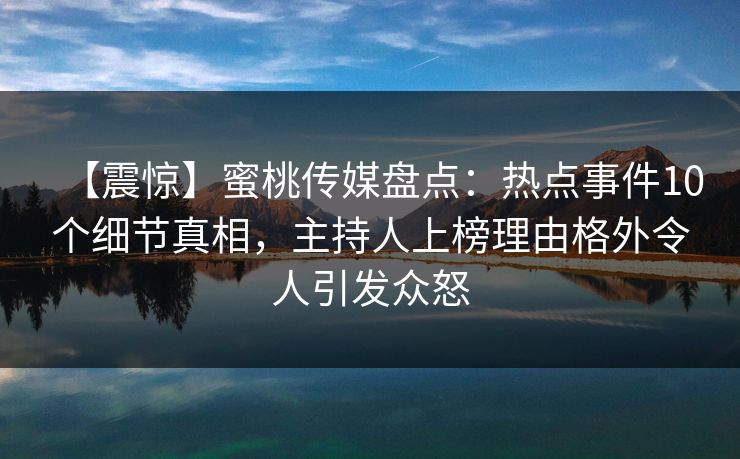 【震惊】蜜桃传媒盘点:热点事件10个细节真相,主持人上榜理由格外令人引发众怒 【震惊】蜜桃传媒盘点:热点事件10个细节真相,主持人上榜理由格外令人引发众怒