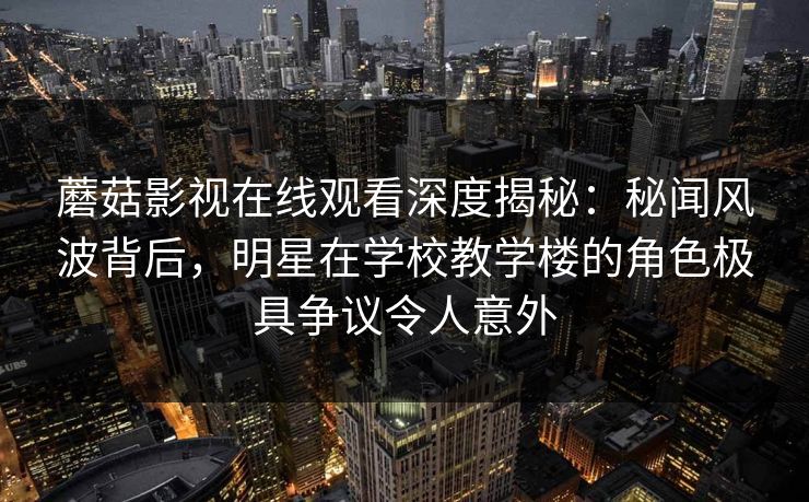 蘑菇影视在线观看深度揭秘:秘闻风波背后,明星在学校教学楼的角色极具争议令人意外 蘑菇影视在线观看深度揭秘:秘闻风波背后,明星在学校教学楼的角色极具争议令人意外