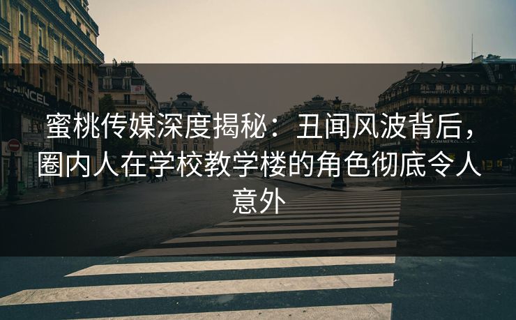 蜜桃传媒深度揭秘:丑闻风波背后,圈内人在学校教学楼的角色彻底令人意外 蜜桃传媒深度揭秘:丑闻风波背后,圈内人在学校教学楼的角色彻底令人意外
