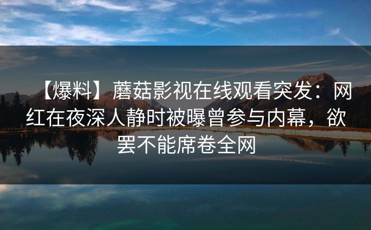 【爆料】蘑菇影视在线观看突发：网红在夜深人静时被曝曾参与内幕，欲罢不能席卷全网