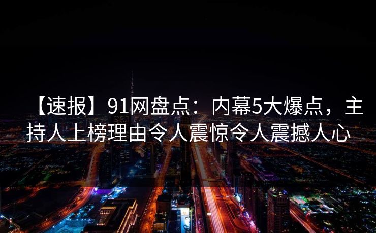 【速报】91网盘点：内幕5大爆点，主持人上榜理由令人震惊令人震撼人心