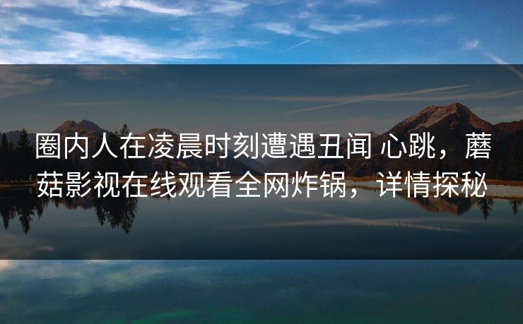 圈内人在凌晨时刻遭遇丑闻 心跳，蘑菇影视在线观看全网炸锅，详情探秘