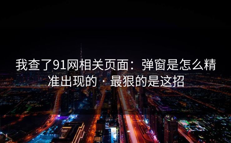 我查了91网相关页面：弹窗是怎么精准出现的 · 最狠的是这招