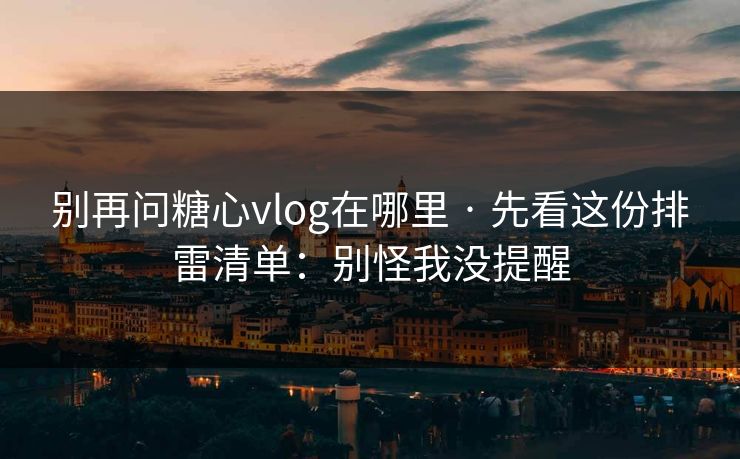 别再问糖心vlog在哪里 · 先看这份排雷清单：别怪我没提醒