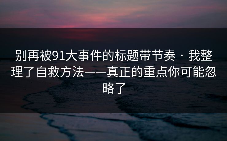 别再被91大事件的标题带节奏 · 我整理了自救方法——真正的重点你可能忽略了