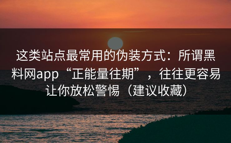 这类站点最常用的伪装方式：所谓黑料网app“正能量往期”，往往更容易让你放松警惕（建议收藏）