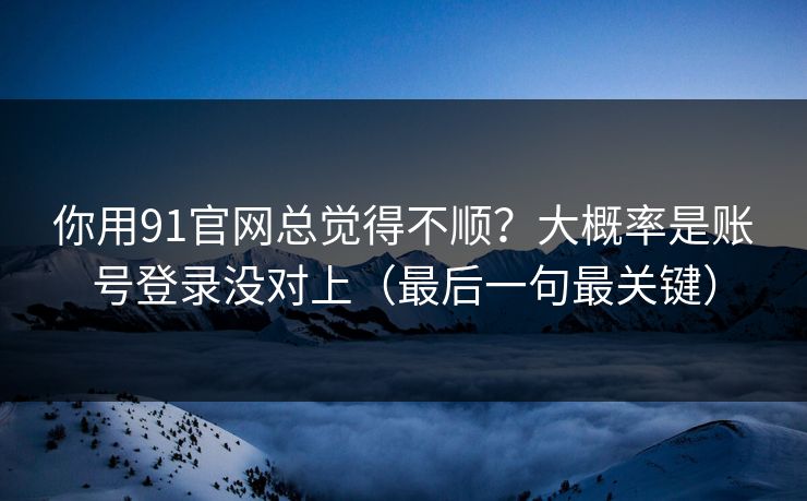 你用91官网总觉得不顺？大概率是账号登录没对上（最后一句最关键）