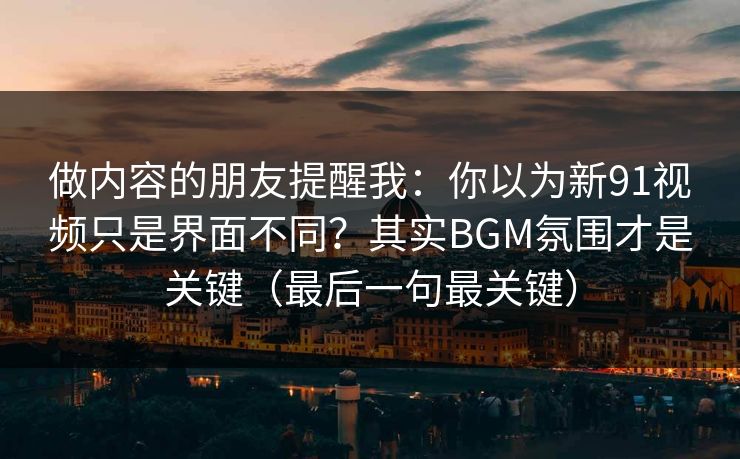 做内容的朋友提醒我：你以为新91视频只是界面不同？其实BGM氛围才是关键（最后一句最关键）