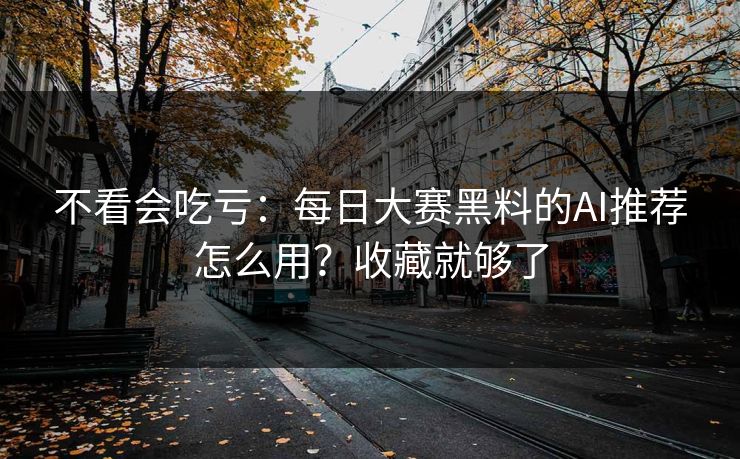 不看会吃亏：每日大赛黑料的AI推荐怎么用？收藏就够了