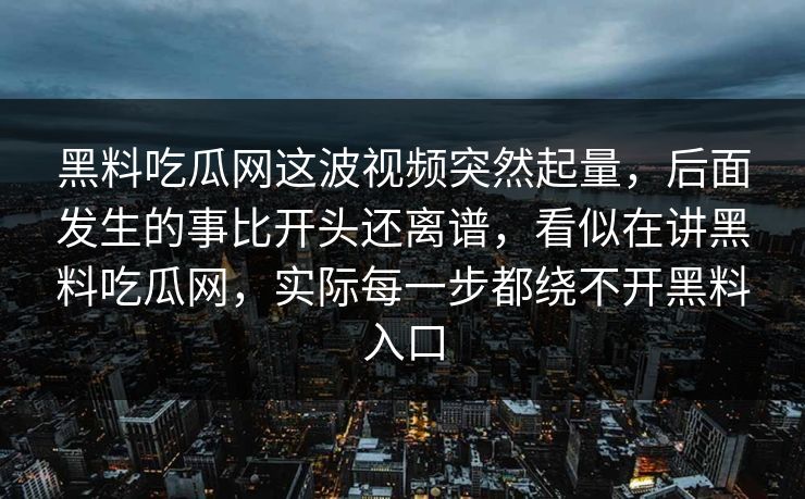 黑料吃瓜网这波视频突然起量，后面发生的事比开头还离谱，看似在讲黑料吃瓜网，实际每一步都绕不开黑料入口