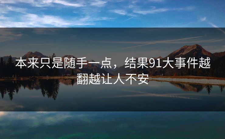 本来只是随手一点,结果91大事件越翻越让人不安 本来只是随手一点,结果91大事件越翻越让人不安