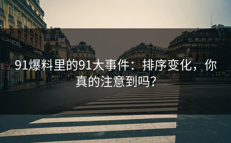 91爆料里的91大事件：排序变化，你真的注意到吗？