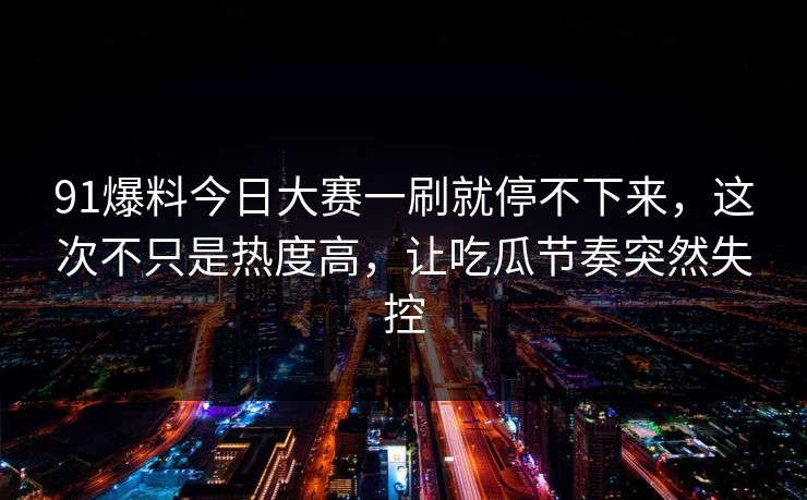 91爆料今日大赛一刷就停不下来,这次不只是热度高,让吃瓜节奏突然失控 91爆料今日大赛一刷就停不下来,这次不只是热度高,让吃瓜节奏突然失控