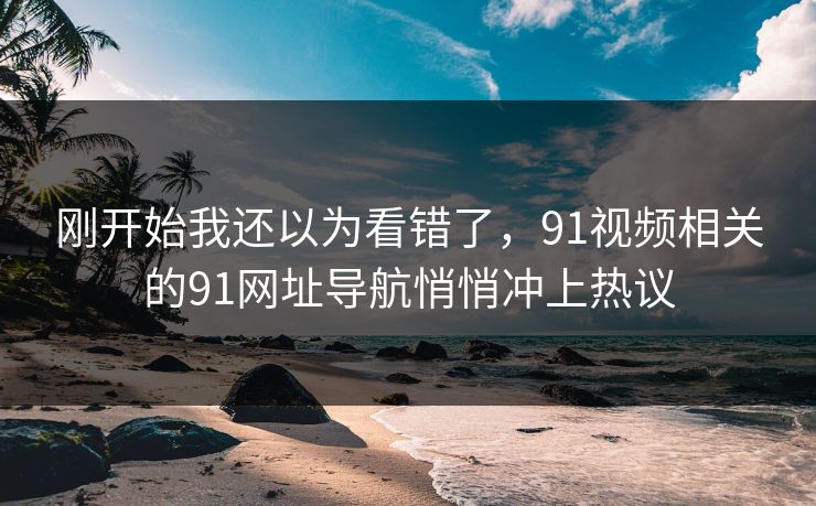 刚开始我还以为看错了，91视频相关的91网址导航悄悄冲上热议