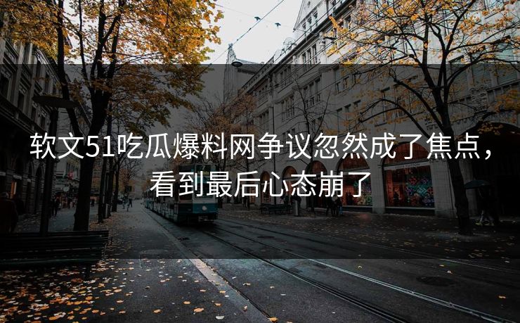 软文51吃瓜爆料网争议忽然成了焦点，看到最后心态崩了